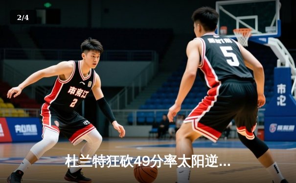 杜兰特狂砍49分率太阳逆转雄鹿，布克关键三分锁定胜局 - 2