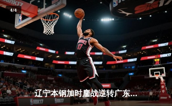 辽宁本钢加时鏖战逆转广东华南虎 CBA半决赛上演史诗级对决 - 4