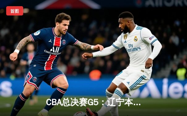 CBA总决赛G5：辽宁本钢逆转广东宏远 赵继伟关键三分定乾坤