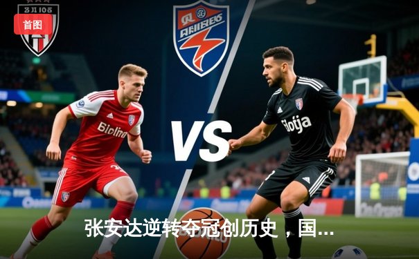 张安达逆转夺冠创历史，国乒小将闪耀WTT澳门冠军赛