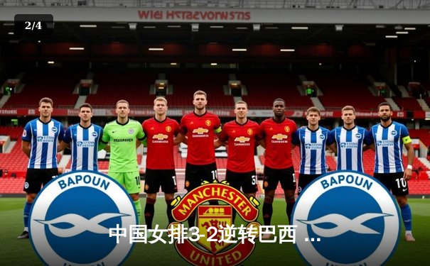 中国女排3-2逆转巴西 龚翔宇关键分定乾坤 - 2