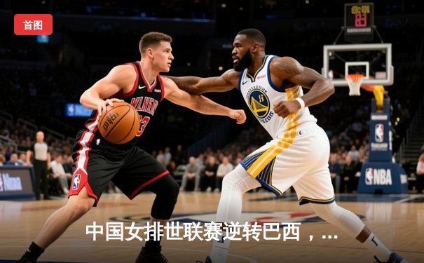 中国女排世联赛逆转巴西，李盈莹独揽28分闪耀全场