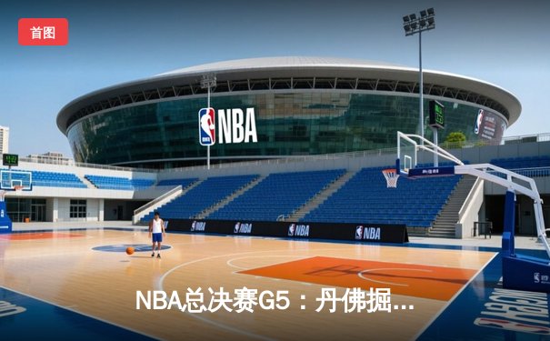 NBA总决赛G5：丹佛掘金主场逆转，约基奇三双锁定赛点