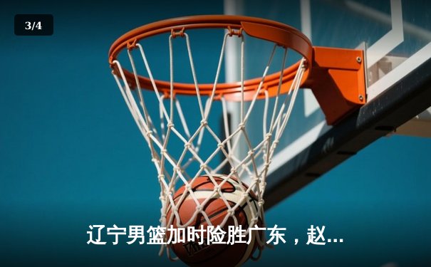 辽宁男篮加时险胜广东，赵继伟33分导演逆转好戏 - 3