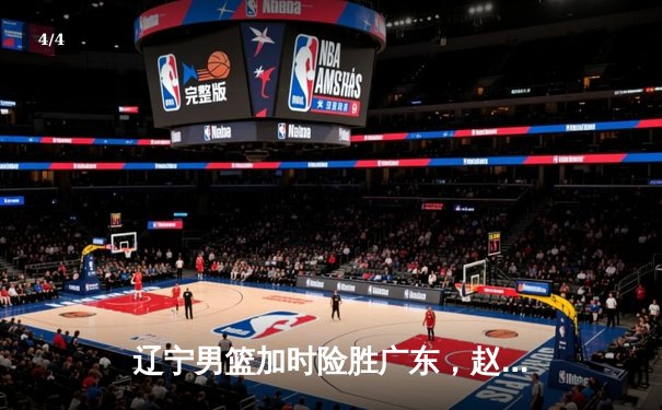 辽宁男篮加时险胜广东，赵继伟33分导演逆转好戏 - 4