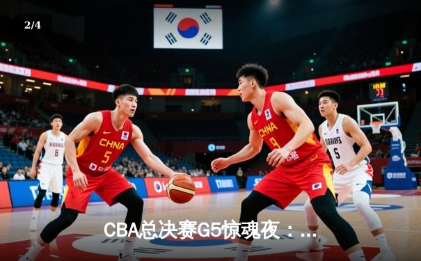 CBA总决赛G5惊魂夜：辽宁逆转广东夺队史第四冠 赵继伟37分封神 - 2