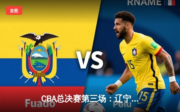 CBA总决赛第三场：辽宁本钢逆转广东宏远，郭艾伦砍下32分率队夺赛点